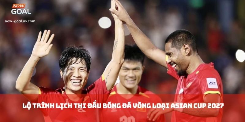Khái quát lộ trình Lịch thi đấu bóng đá vòng loại Asian Cup 2027