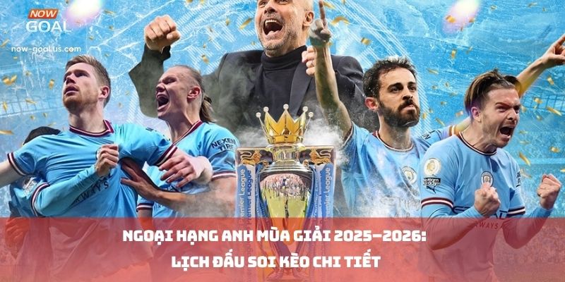Ngoại Hạng Anh Mùa Giải 2025–2026: Lịch Đấu Soi Kèo Chi Tiết